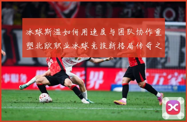 冰球斯温如何用速度与团队协作重塑北欧职业冰球竞技新格局传奇之路