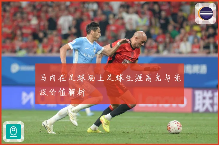 马内在足球场上足球生涯高光与竞技价值解析
