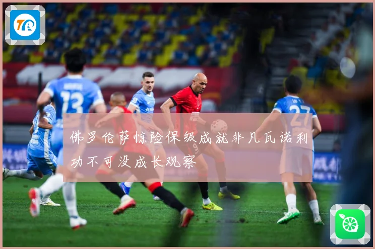佛罗伦萨惊险保级成就非凡瓦诺利功不可没成长观察