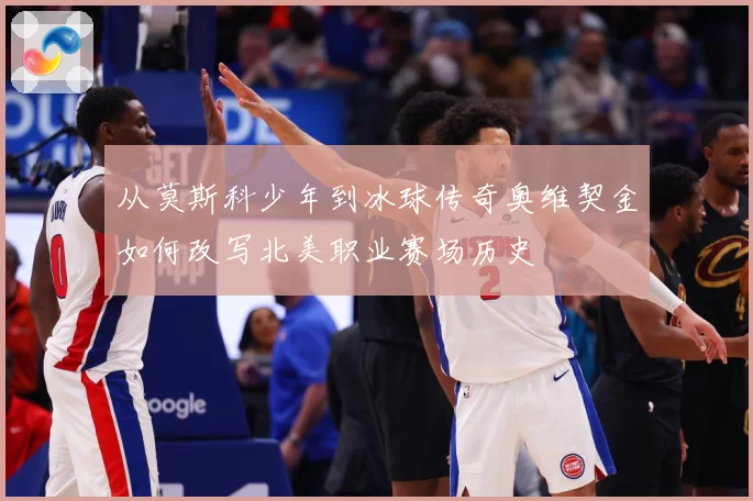 从莫斯科少年到冰球传奇奥维契金如何改写北美职业赛场历史