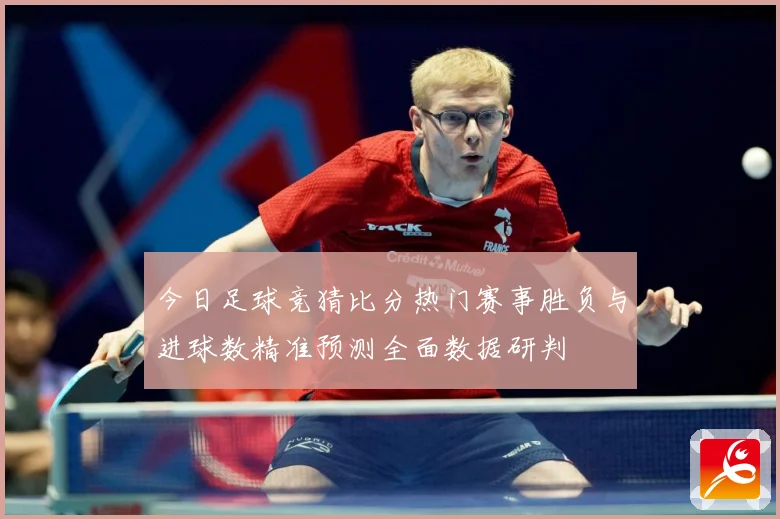今日足球竞猜比分热门赛事胜负与进球数精准预测全面数据研判