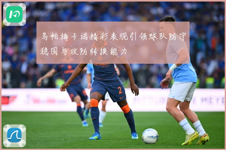 乌帕梅卡诺精彩表现引领球队防守稳固与攻防转换能力