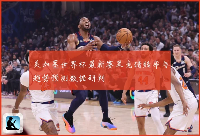 美加墨世界杯最新赛果竞猜赔率与趋势预测数据研判
