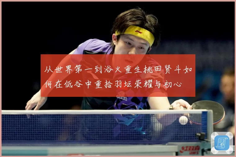 从世界第一到浴火重生桃田贤斗如何在低谷中重拾羽坛荣耀与初心