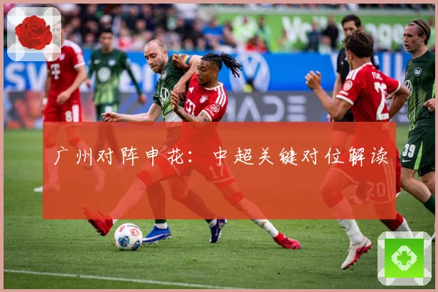 广州对阵申花：中超关键对位解读