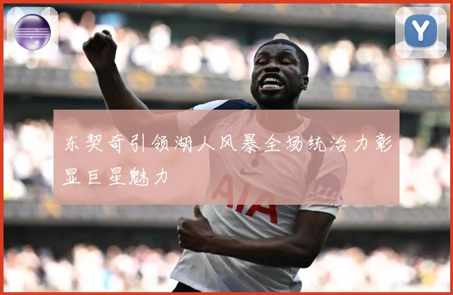 东契奇引领湖人风暴全场统治力彰显巨星魅力
