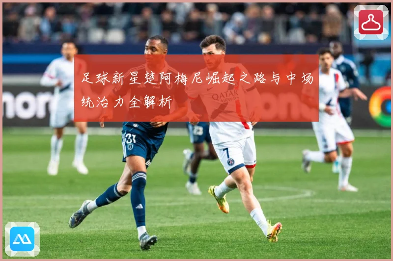 足球新星楚阿梅尼崛起之路与中场统治力全解析