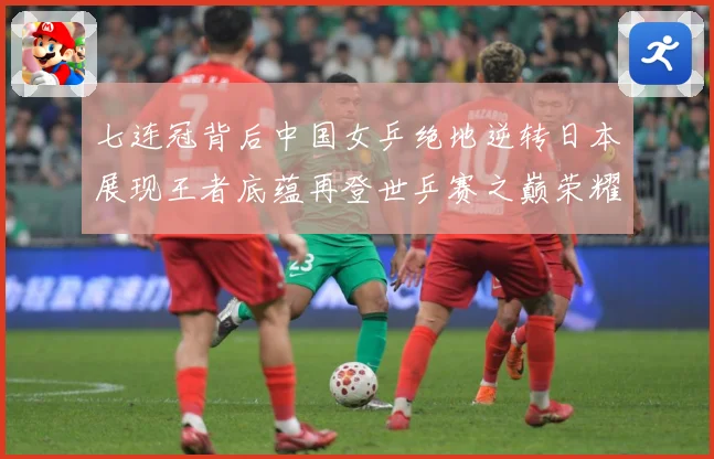 七连冠背后中国女乒绝地逆转日本展现王者底蕴再登世乒赛之巅荣耀赛场解读