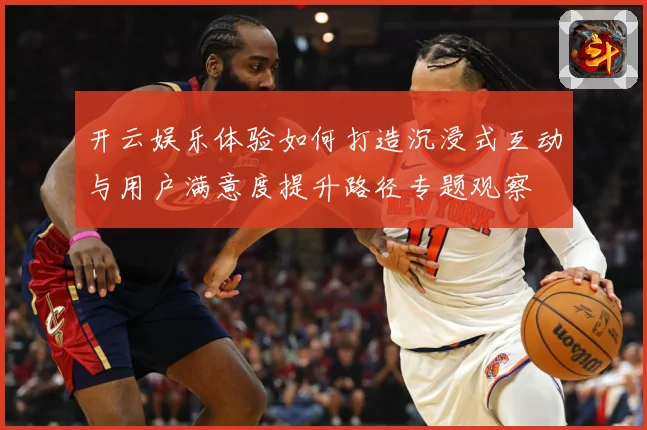 开云娱乐体验如何打造沉浸式互动与用户满意度提升路径专题观察