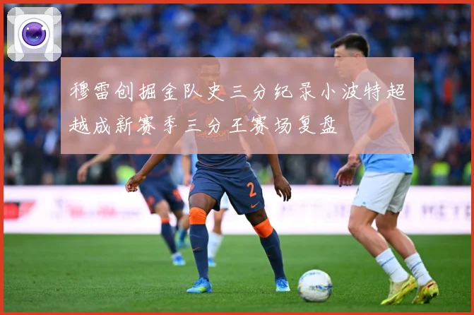 穆雷创掘金队史三分纪录小波特超越成新赛季三分王赛场复盘