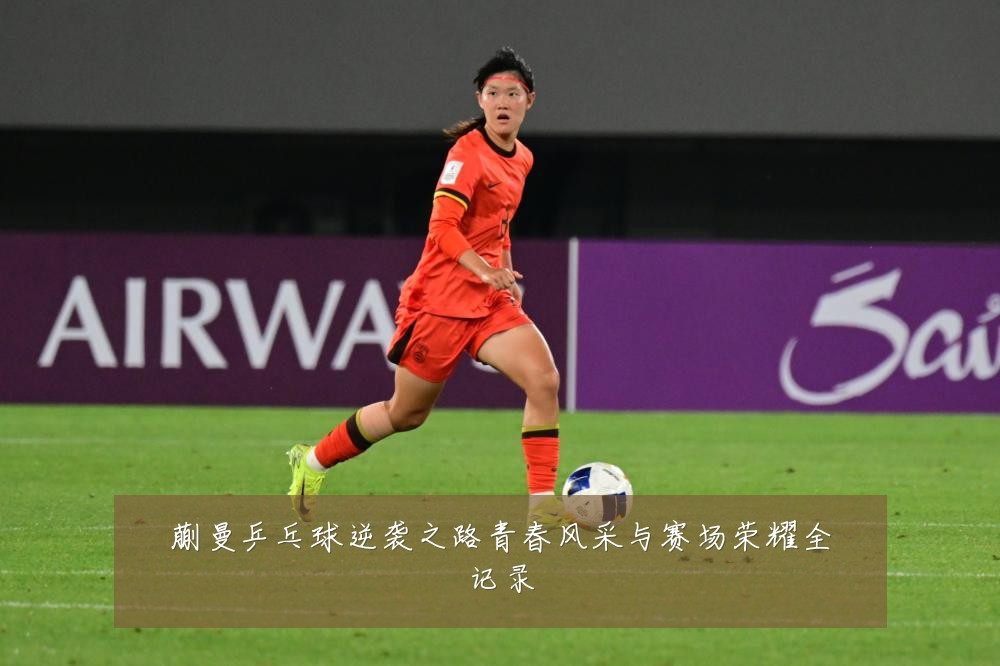 蒯曼乒乓球逆袭之路青春风采与赛场荣耀全记录