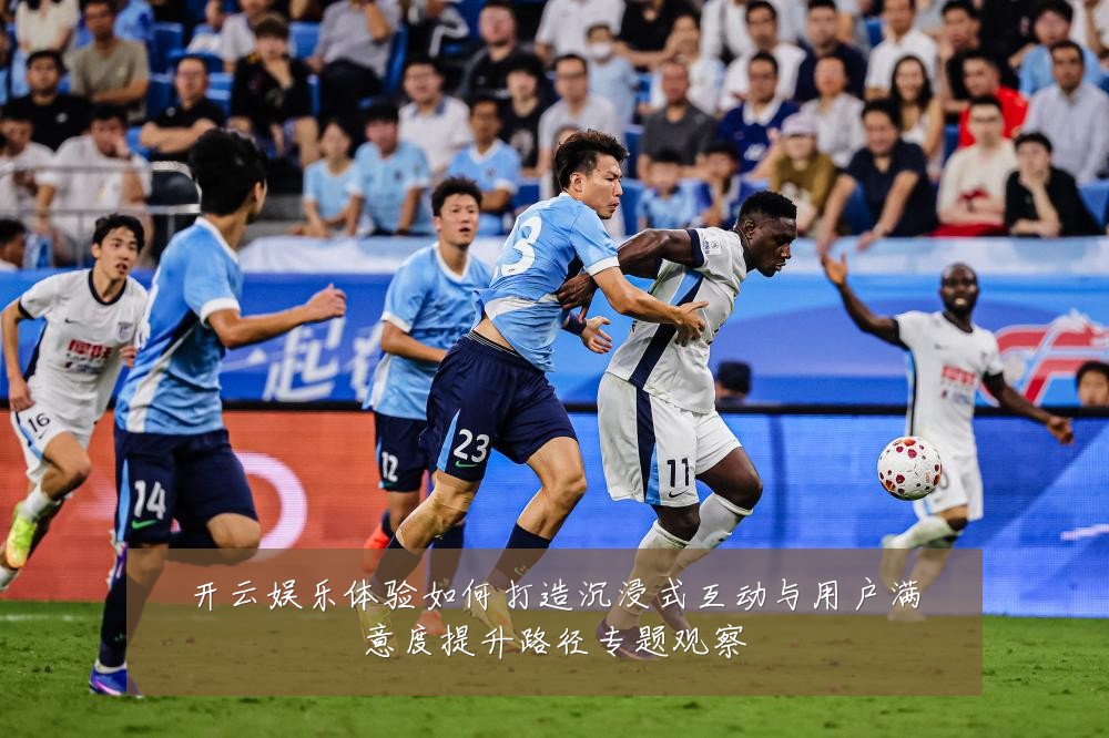 开云娱乐体验如何打造沉浸式互动与用户满意度提升路径专题观察