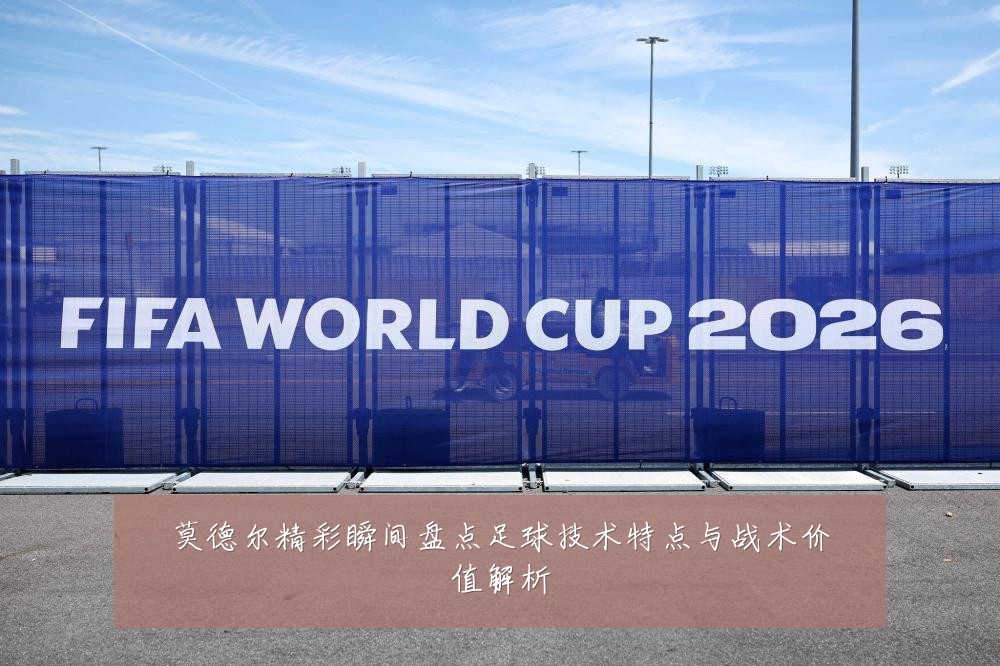 莫德尔精彩瞬间盘点足球技术特点与战术价值解析