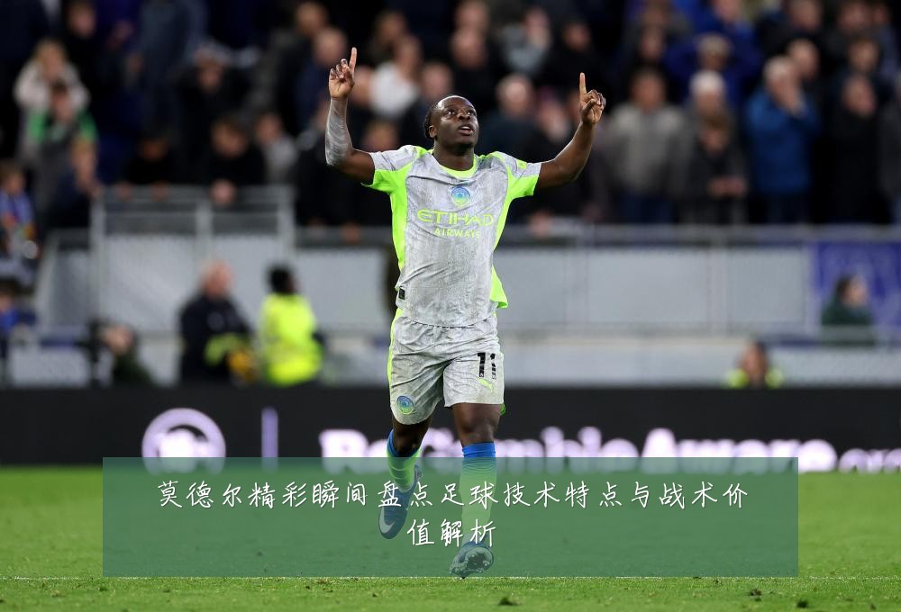 莫德尔精彩瞬间盘点足球技术特点与战术价值解析