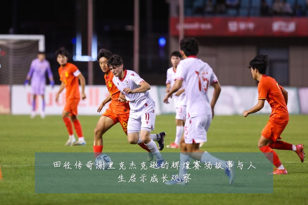 田径传奇谢里克杰克逊的辉煌赛场故事与人生启示成长观察